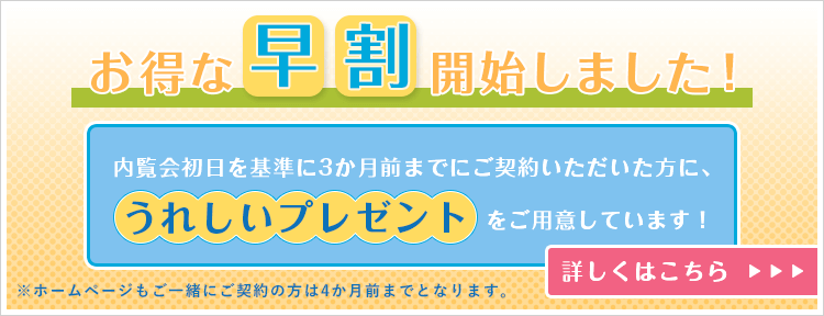 お得な早割開始しました！内覧会初日を基準に3か月前までにご契約いただいた方に、うれしいプレゼントをご用意しています！