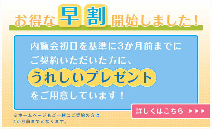 お得な早割開始しました！内覧会初日を基準に3か月前までにご契約いただいた方に、うれしいプレゼントをご用意しています！